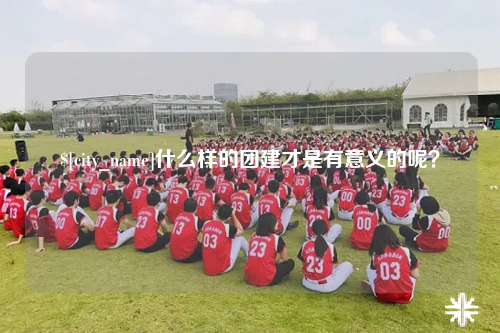 石家庄什么样的团建才是有意义的呢？