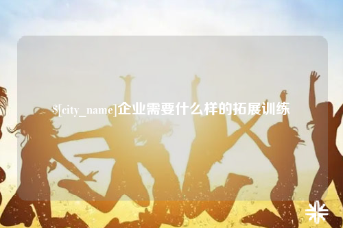 石家庄企业需要什么样的拓展训练